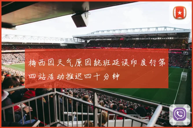 梅西因天气原因航班延误印度行第四站活动推迟四十分钟