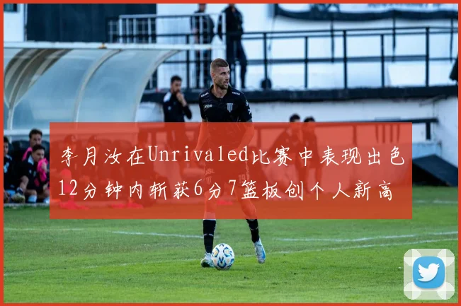 李月汝在Unrivaled比赛中表现出色12分钟内斩获6分7篮板创个人新高