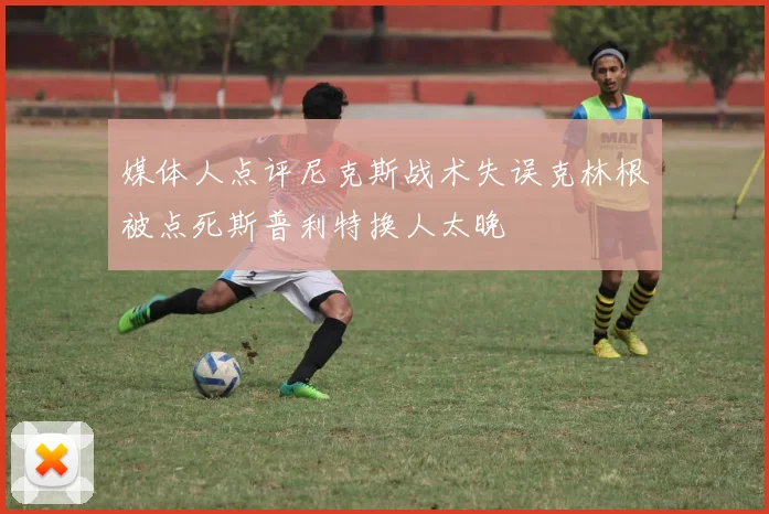 媒体人点评尼克斯战术失误克林根被点死斯普利特换人太晚