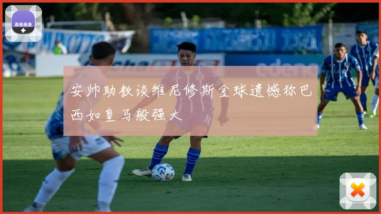 安帅助教谈维尼修斯金球遗憾称巴西如皇马般强大