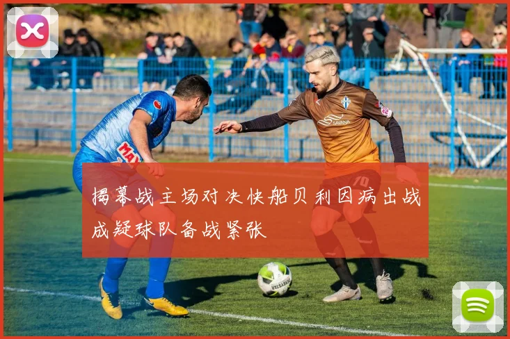 揭幕战主场对决快船贝利因病出战成疑球队备战紧张