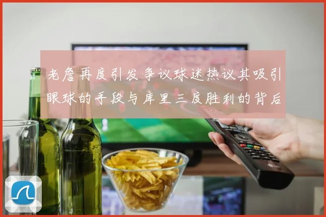 老詹再度引发争议球迷热议其吸引眼球的手段与库里三度胜利的背后原因