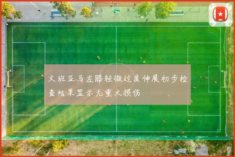 文班亚马左膝轻微过度伸展初步检查结果显示无重大损伤