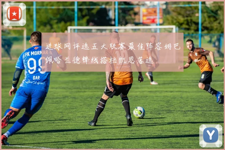 进球网评选五大联赛最佳阵容姆巴佩哈兰德锋线搭档凯恩落选