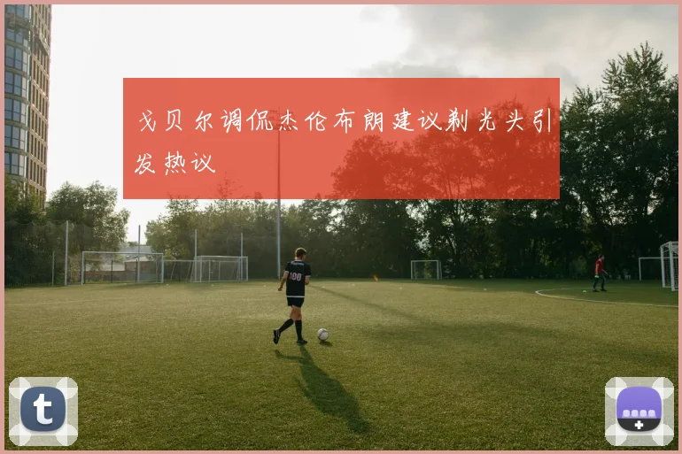 戈贝尔调侃杰伦布朗建议剃光头引发热议