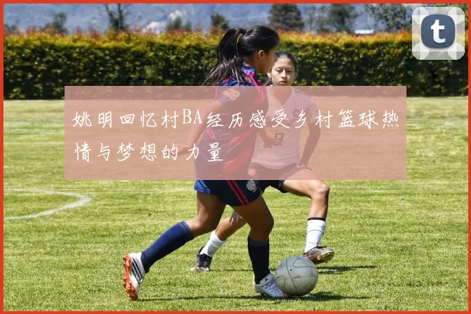 姚明回忆村BA经历感受乡村篮球热情与梦想的力量