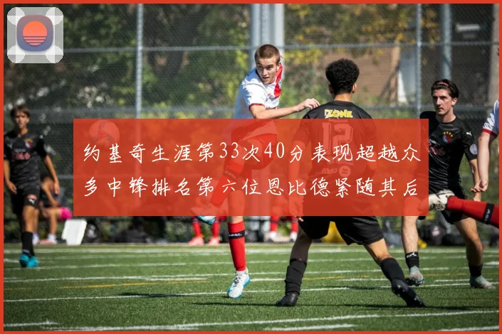 约基奇生涯第33次40分表现超越众多中锋排名第六位恩比德紧随其后
