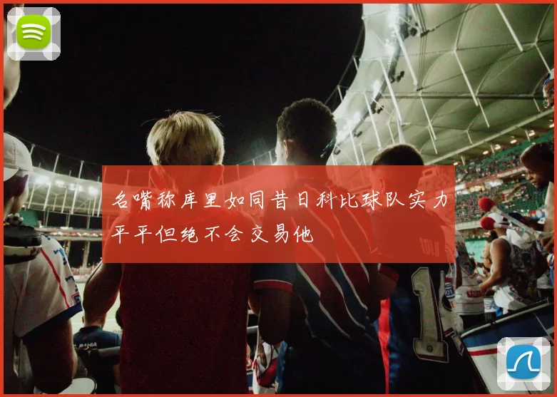 名嘴称库里如同昔日科比球队实力平平但绝不会交易他